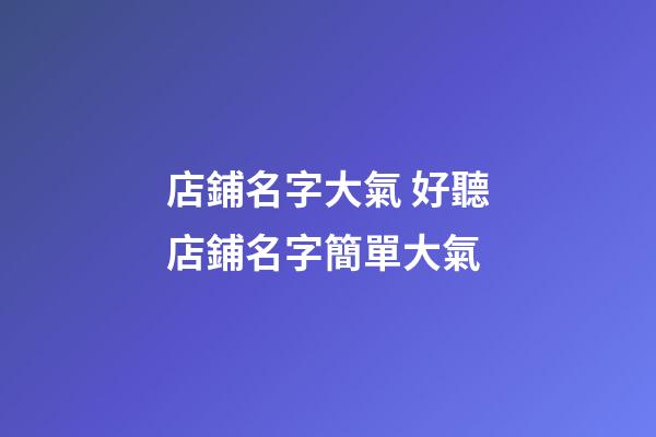 店鋪名字大氣 好聽店鋪名字簡單大氣-第1張-店鋪起名-玄機派